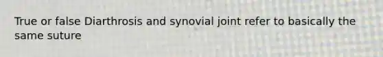 True or false Diarthrosis and synovial joint refer to basically the same suture