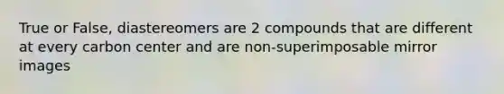 True or False, diastereomers are 2 compounds that are different at every carbon center and are non-superimposable mirror images
