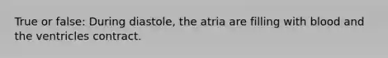 True or false: During diastole, the atria are filling with blood and the ventricles contract.