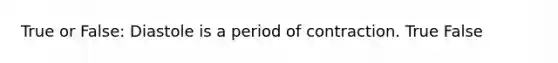 True or False: Diastole is a period of contraction. True False