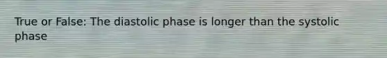 True or False: The diastolic phase is longer than the systolic phase