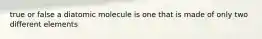 true or false a diatomic molecule is one that is made of only two different elements