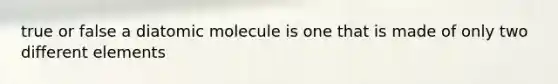 true or false a diatomic molecule is one that is made of only two different elements