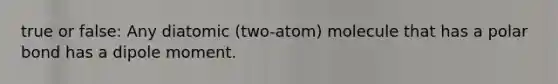 true or false: Any diatomic (two-atom) molecule that has a polar bond has a dipole moment.