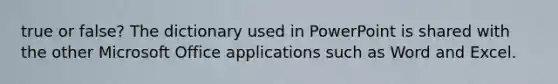 true or false? The dictionary used in PowerPoint is shared with the other Microsoft Office applications such as Word and Excel.