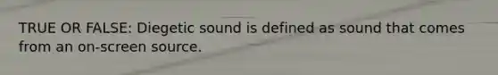 TRUE OR FALSE: Diegetic sound is defined as sound that comes from an on-screen source.