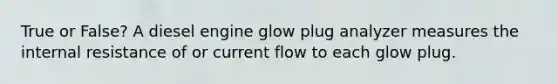 True or False? A diesel engine glow plug analyzer measures the internal resistance of or current flow to each glow plug.