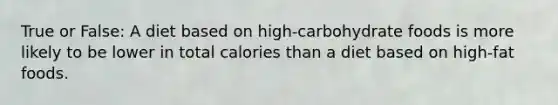 True or False: A diet based on high-carbohydrate foods is more likely to be lower in total calories than a diet based on high-fat foods.