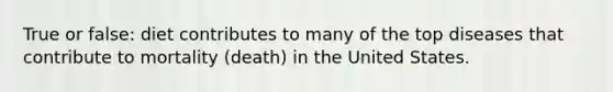 True or false: diet contributes to many of the top diseases that contribute to mortality (death) in the United States.