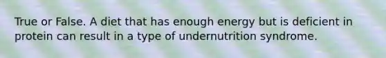 True or False. A diet that has enough energy but is deficient in protein can result in a type of undernutrition syndrome.
