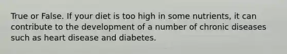 True or False. If your diet is too high in some nutrients, it can contribute to the development of a number of chronic diseases such as heart disease and diabetes.