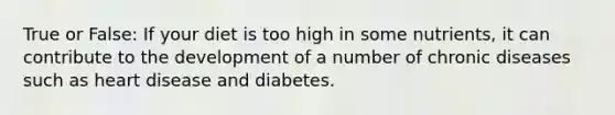 True or False: If your diet is too high in some nutrients, it can contribute to the development of a number of chronic diseases such as heart disease and diabetes.