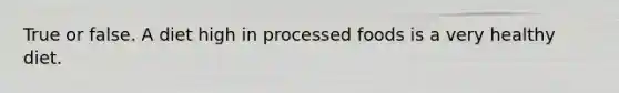 True or false. A diet high in processed foods is a very healthy diet.