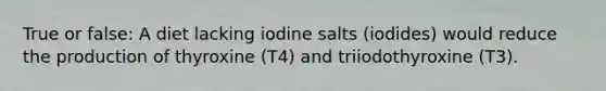 True or false: A diet lacking iodine salts (iodides) would reduce the production of thyroxine (T4) and triiodothyroxine (T3).