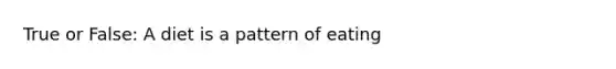 True or False: A diet is a pattern of eating
