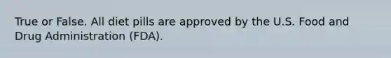 True or False. All diet pills are approved by the U.S. Food and Drug Administration (FDA).
