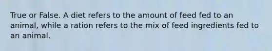True or False. A diet refers to the amount of feed fed to an animal, while a ration refers to the mix of feed ingredients fed to an animal.