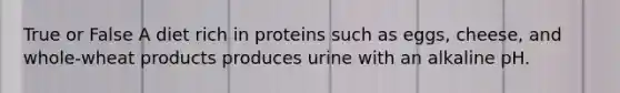 True or False A diet rich in proteins such as eggs, cheese, and whole-wheat products produces urine with an alkaline pH.