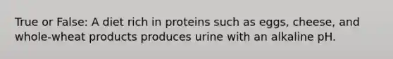 True or False: A diet rich in proteins such as eggs, cheese, and whole-wheat products produces urine with an alkaline pH.