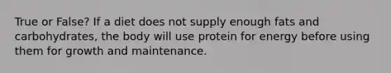 True or False? If a diet does not supply enough fats and carbohydrates, the body will use protein for energy before using them for growth and maintenance.