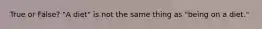 True or False? "A diet" is not the same thing as "being on a diet."