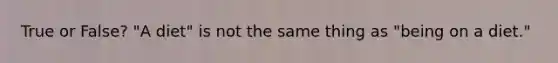 True or False? "A diet" is not the same thing as "being on a diet."