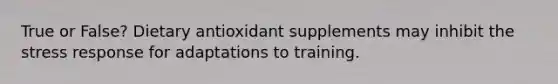 True or False? Dietary antioxidant supplements may inhibit the stress response for adaptations to training.