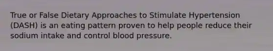 True or False Dietary Approaches to Stimulate Hypertension (DASH) is an eating pattern proven to help people reduce their sodium intake and control blood pressure.