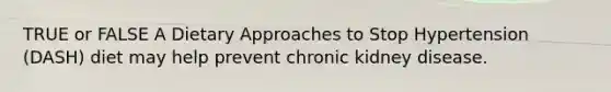 TRUE or FALSE A Dietary Approaches to Stop Hypertension (DASH) diet may help prevent chronic kidney disease.