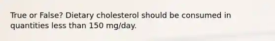 True or False? Dietary cholesterol should be consumed in quantities less than 150 mg/day.