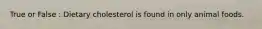 True or False : Dietary cholesterol is found in only animal foods.