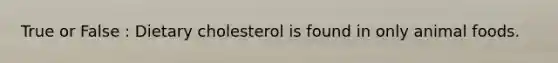 True or False : Dietary cholesterol is found in only animal foods.