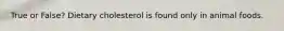 True or False? Dietary cholesterol is found only in animal foods.