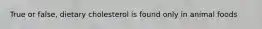 True or false, dietary cholesterol is found only in animal foods