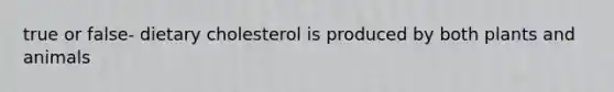 true or false- dietary cholesterol is produced by both plants and animals