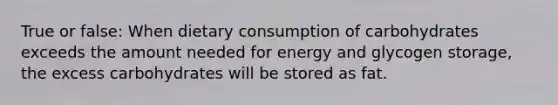 True or false: When dietary consumption of carbohydrates exceeds the amount needed for energy and glycogen storage, the excess carbohydrates will be stored as fat.