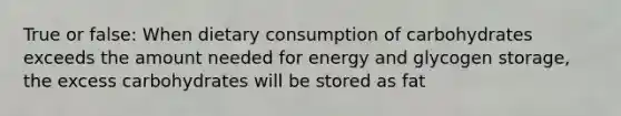 True or false: When dietary consumption of carbohydrates exceeds the amount needed for energy and glycogen storage, the excess carbohydrates will be stored as fat