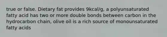 true or false. Dietary fat provides 9kcal/g, a polyunsaturated fatty acid has two or more double bonds between carbon in the hydrocarbon chain, olive oil is a rich source of monounsaturated fatty acids