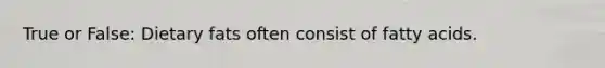 True or False: Dietary fats often consist of fatty acids.