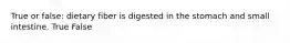 True or false: dietary fiber is digested in the stomach and small intestine. True False