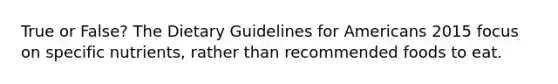 True or False? The Dietary Guidelines for Americans 2015 focus on specific nutrients, rather than recommended foods to eat.