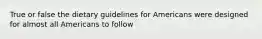 True or false the dietary guidelines for Americans were designed for almost all Americans to follow