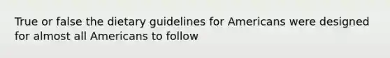 True or false the dietary guidelines for Americans were designed for almost all Americans to follow