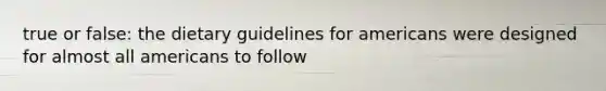 true or false: the dietary guidelines for americans were designed for almost all americans to follow