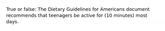 True or false: The Dietary Guidelines for Americans document recommends that teenagers be active for (10 minutes) most days.