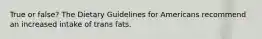 True or false? The Dietary Guidelines for Americans recommend an increased intake of trans fats.