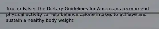 True or False: The Dietary Guidelines for Americans recommend physical activity to help balance calorie intakes to achieve and sustain a healthy body weight