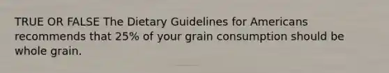 TRUE OR FALSE The Dietary Guidelines for Americans recommends that 25% of your grain consumption should be whole grain.