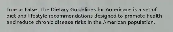 True or False: The Dietary Guidelines for Americans is a set of diet and lifestyle recommendations designed to promote health and reduce chronic disease risks in the American population.