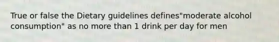 True or false the Dietary guidelines defines"moderate alcohol consumption" as no more than 1 drink per day for men